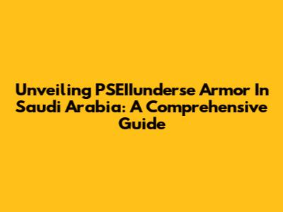 Unveiling PSEIIunderse Armor In Saudi Arabia: A Comprehensive Guide
