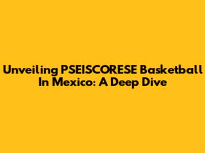 Unveiling PSEISCORESE Basketball In Mexico: A Deep Dive