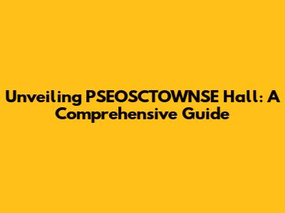 Unveiling PSEOSCTOWNSE Hall: A Comprehensive Guide