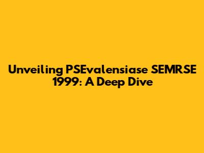 Unveiling PSEvalensiase SEMRSE 1999: A Deep Dive