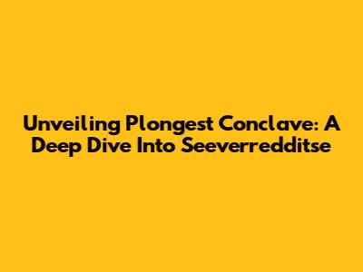 Unveiling Plongest Conclave: A Deep Dive Into Seeverredditse
