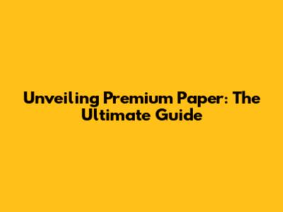 Unveiling Premium Paper: The Ultimate Guide