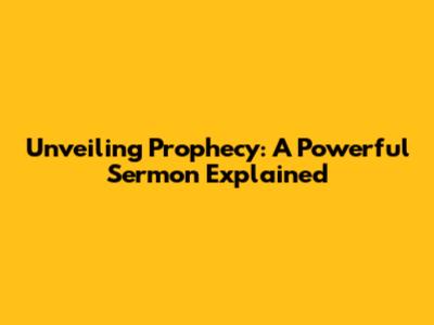 Unveiling Prophecy: A Powerful Sermon Explained