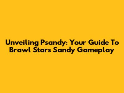 Unveiling Psandy: Your Guide To Brawl Stars' Sandy Gameplay