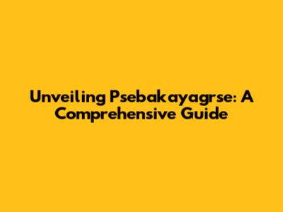 Unveiling Psebakayagrse: A Comprehensive Guide