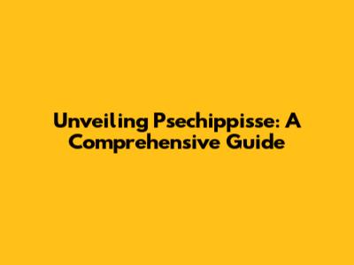 Unveiling Psechippisse: A Comprehensive Guide