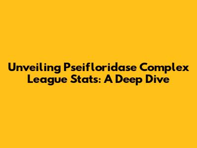 Unveiling Pseifloridase Complex League Stats: A Deep Dive