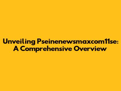 Unveiling Pseinenewsmaxcom11se: A Comprehensive Overview