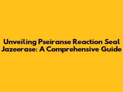 Unveiling Pseiranse Reaction Seal Jazeerase: A Comprehensive Guide