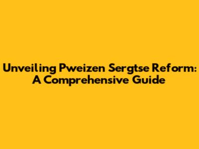 Unveiling Pweizen Sergtse Reform: A Comprehensive Guide