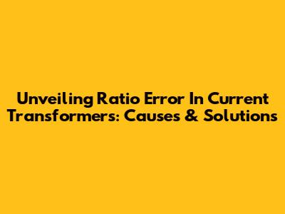 Unveiling Ratio Error In Current Transformers: Causes & Solutions