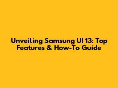Unveiling Samsung UI 13: Top Features & How-To Guide