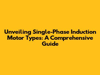 Unveiling Single-Phase Induction Motor Types: A Comprehensive Guide
