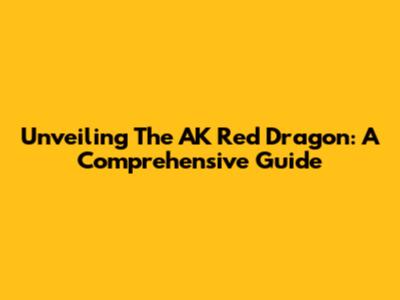 Unveiling The AK Red Dragon: A Comprehensive Guide