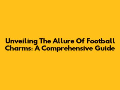 Unveiling The Allure Of Football Charms: A Comprehensive Guide