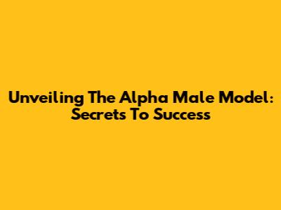 Unveiling The Alpha Male Model: Secrets To Success