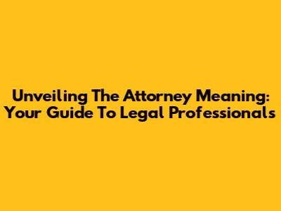Unveiling The Attorney Meaning: Your Guide To Legal Professionals