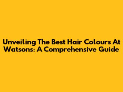 Unveiling The Best Hair Colours At Watsons: A Comprehensive Guide