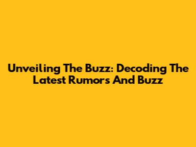 Unveiling The Buzz: Decoding The Latest Rumors And Buzz