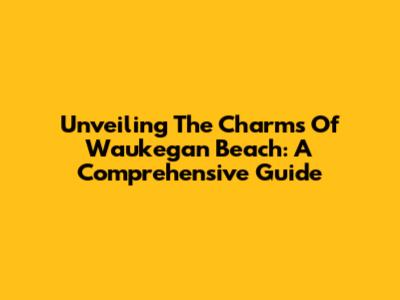 Unveiling The Charms Of Waukegan Beach: A Comprehensive Guide
