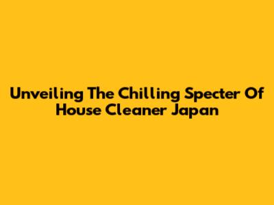 Unveiling The Chilling Specter Of 'House Cleaner Japan'