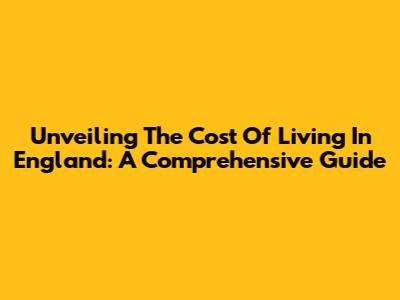 Unveiling The Cost Of Living In England: A Comprehensive Guide