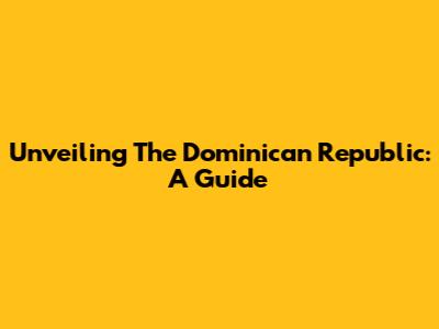 Unveiling The Dominican Republic: A Guide