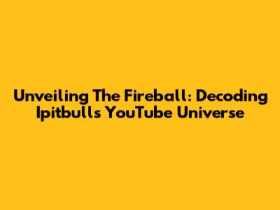 Unveiling The Fireball: Decoding Ipitbull's YouTube Universe