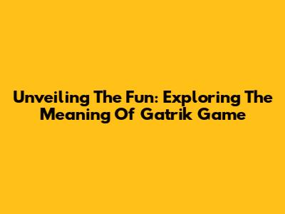 Unveiling The Fun: Exploring The Meaning Of Gatrik Game