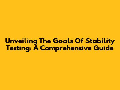 Unveiling The Goals Of Stability Testing: A Comprehensive Guide