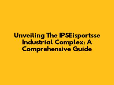Unveiling The IPSEisportsse Industrial Complex: A Comprehensive Guide