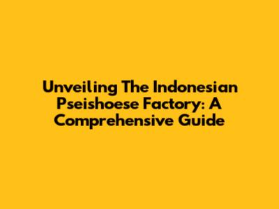 Unveiling The Indonesian Pseishoese Factory: A Comprehensive Guide