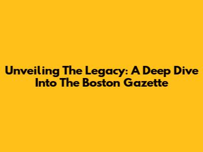 Unveiling The Legacy: A Deep Dive Into The Boston Gazette