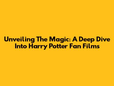 Unveiling The Magic: A Deep Dive Into Harry Potter Fan Films