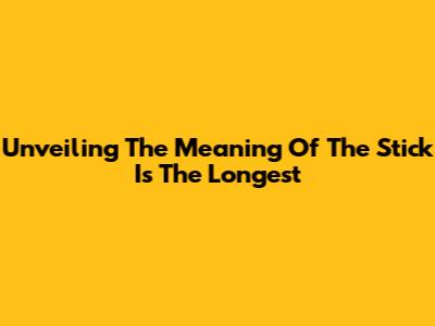 Unveiling The Meaning Of "The Stick Is The Longest"