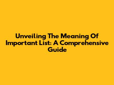Unveiling The Meaning Of 'Important List': A Comprehensive Guide