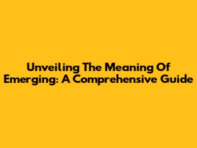 Unveiling The Meaning Of Emerging: A Comprehensive Guide