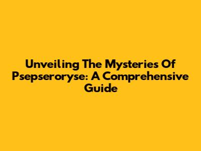 Unveiling The Mysteries Of Psepseroryse: A Comprehensive Guide