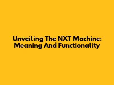 Unveiling The NXT Machine: Meaning And Functionality