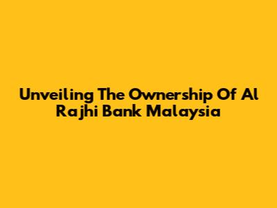 Unveiling The Ownership Of Al Rajhi Bank Malaysia