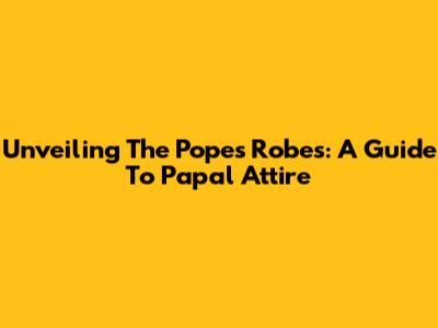 Unveiling The Pope's Robes: A Guide To Papal Attire