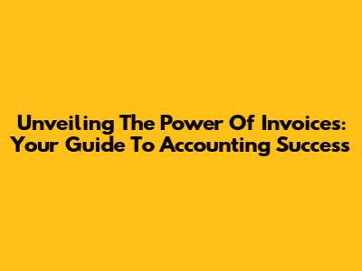 Unveiling The Power Of Invoices: Your Guide To Accounting Success