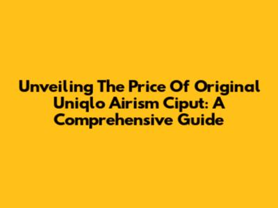 Unveiling The Price Of Original Uniqlo Airism Ciput: A Comprehensive Guide