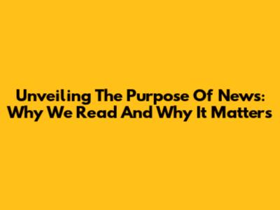 Unveiling The Purpose Of News: Why We Read And Why It Matters