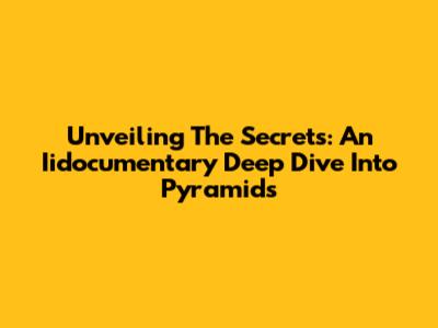 Unveiling The Secrets: An Iidocumentary Deep Dive Into Pyramids