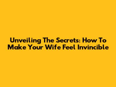 Unveiling The Secrets: How To Make Your Wife Feel Invincible