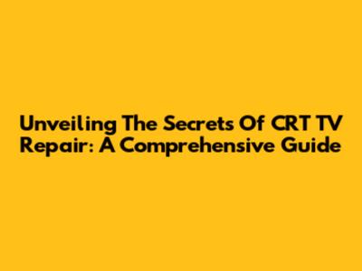 Unveiling The Secrets Of CRT TV Repair: A Comprehensive Guide