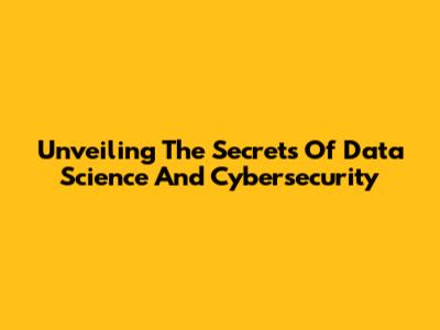 Unveiling The Secrets Of Data Science And Cybersecurity