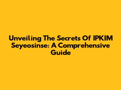 Unveiling The Secrets Of IPKIM Seyeosinse: A Comprehensive Guide