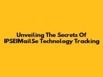 Unveiling The Secrets Of IPSEIMailSe Technology Tracking